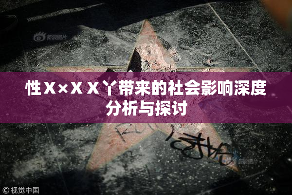 性Ⅹ×ⅩⅩ丫带来的社会影响深度分析与探讨