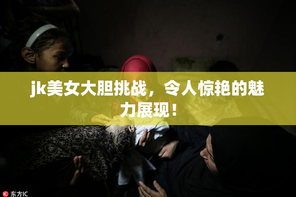 jk美女大胆挑战，令人惊艳的魅力展现！