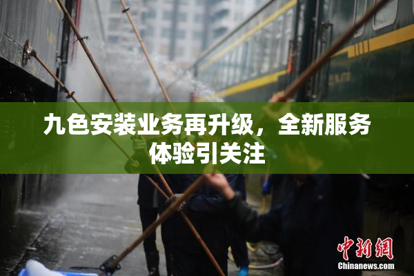 九色安装业务再升级，全新服务体验引关注