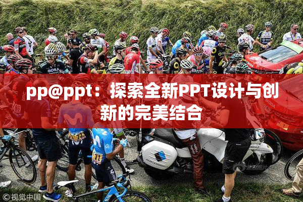 pp@ppt：探索全新PPT设计与创新的完美结合