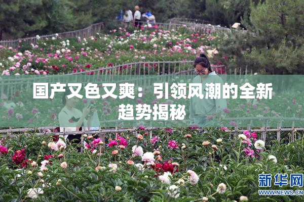 国产又色又爽：引领风潮的全新趋势揭秘