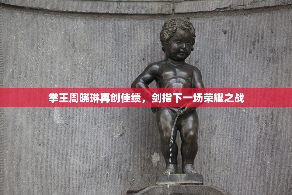 拳王周晓琳再创佳绩，剑指下一场荣耀之战