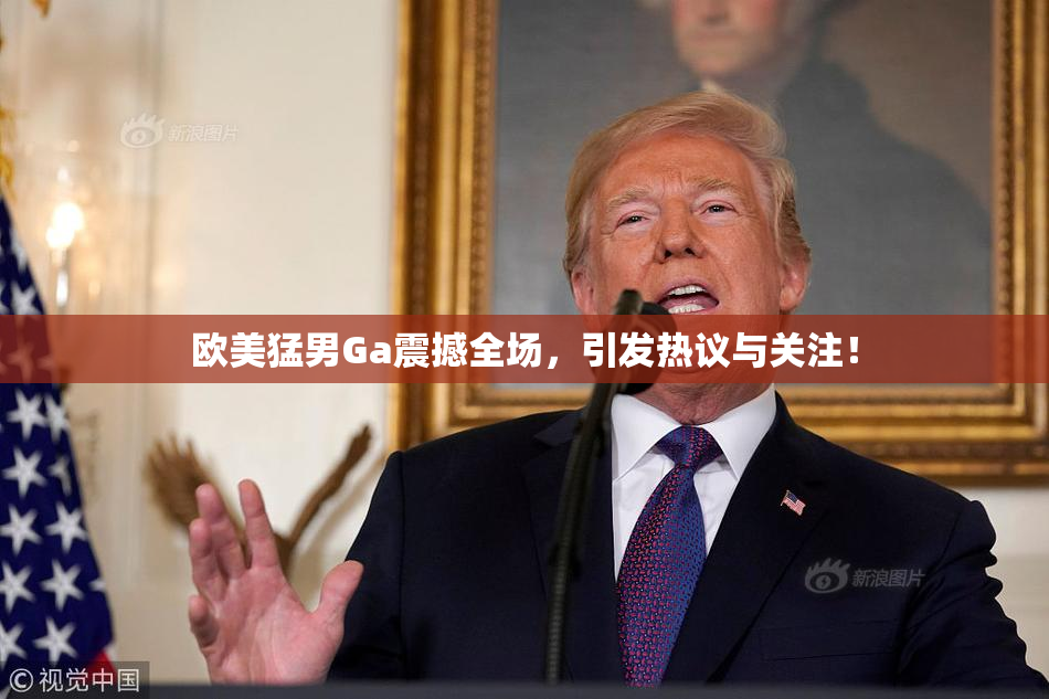 欧美猛男Ga震撼全场，引发热议与关注！