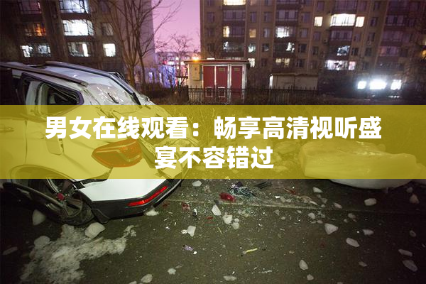 男女在线观看：畅享高清视听盛宴不容错过