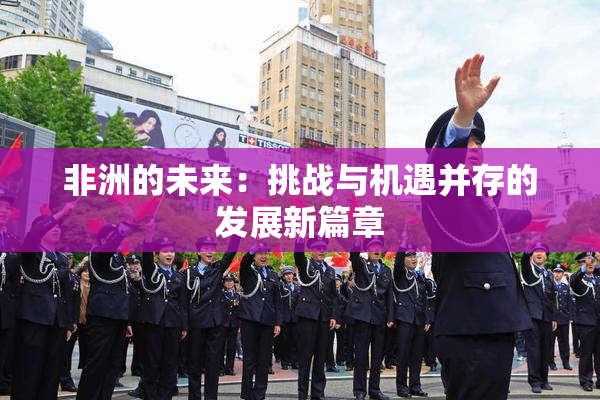 非洲的未来：挑战与机遇并存的发展新篇章