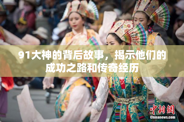 91大神的背后故事，揭示他们的成功之路和传奇经历