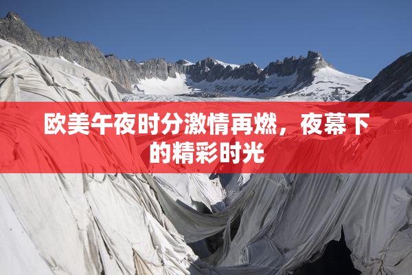 欧美午夜时分激情再燃，夜幕下的精彩时光