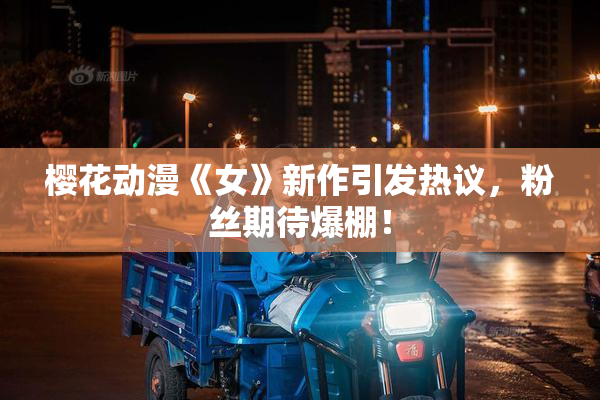 樱花动漫《女》新作引发热议，粉丝期待爆棚！