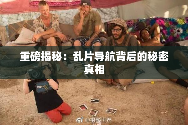 重磅揭秘：乱片导航背后的秘密真相