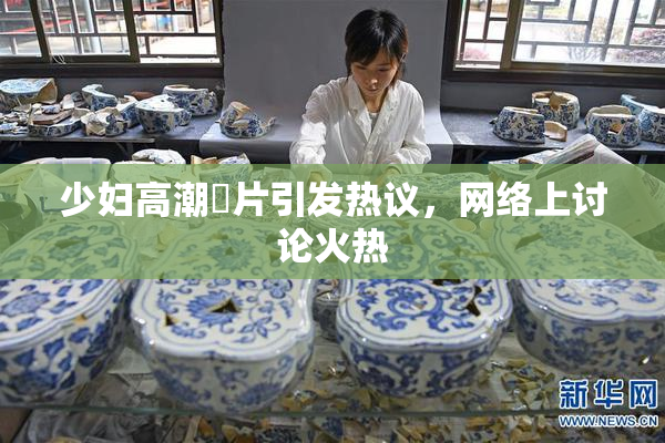 少妇高潮婬片引发热议，网络上讨论火热