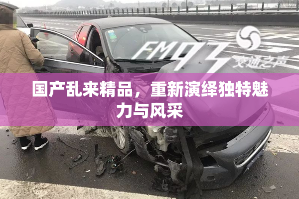 国产乱来精品，重新演绎独特魅力与风采