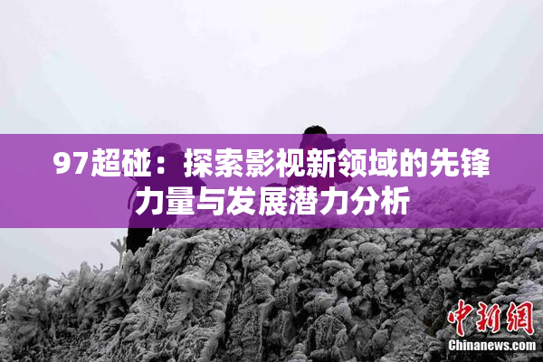 97超碰：探索影视新领域的先锋力量与发展潜力分析