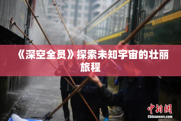 《深空全员》探索未知宇宙的壮丽旅程