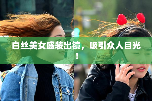 白丝美女盛装出镜，吸引众人目光！