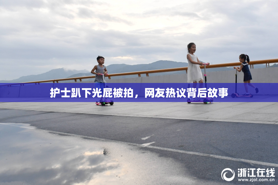 护士趴下光屁被拍，网友热议背后故事