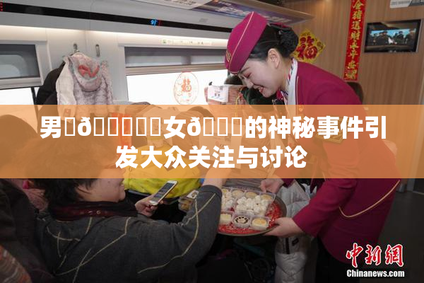 男‌🍌❌‌女🍑的神秘事件引发大众关注与讨论