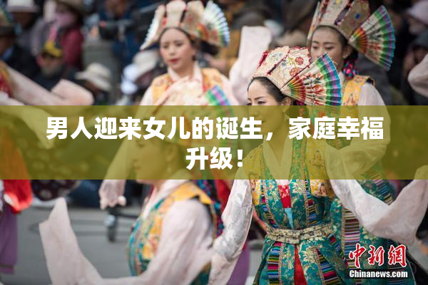 男人迎来女儿的诞生，家庭幸福升级！