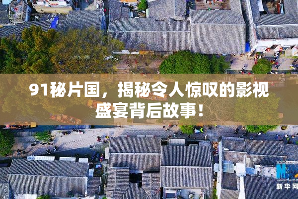91秘片国，揭秘令人惊叹的影视盛宴背后故事！