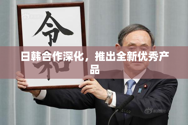 日韩合作深化，推出全新优秀产品
