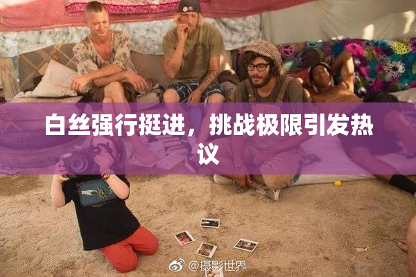 白丝强行挺进，挑战极限引发热议