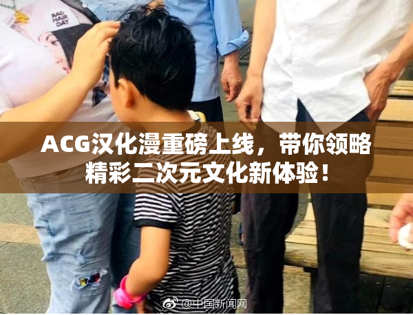 ACG汉化漫重磅上线，带你领略精彩二次元文化新体验！