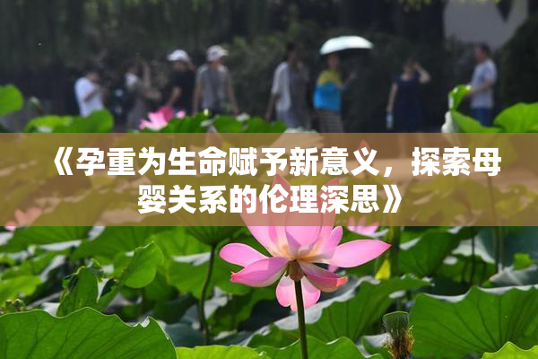 《孕重为生命赋予新意义，探索母婴关系的伦理深思》