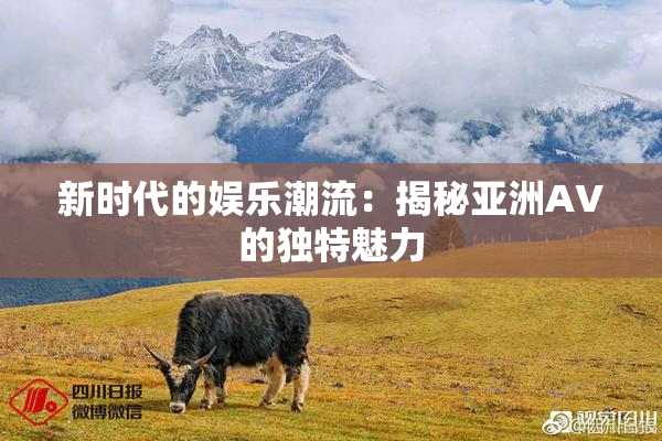 新时代的娱乐潮流：揭秘亚洲AV的独特魅力