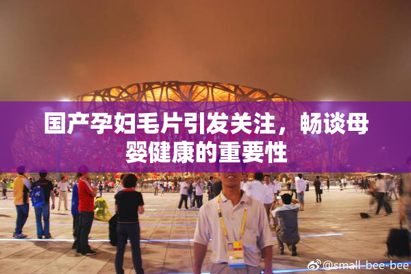 国产孕妇毛片引发关注，畅谈母婴健康的重要性