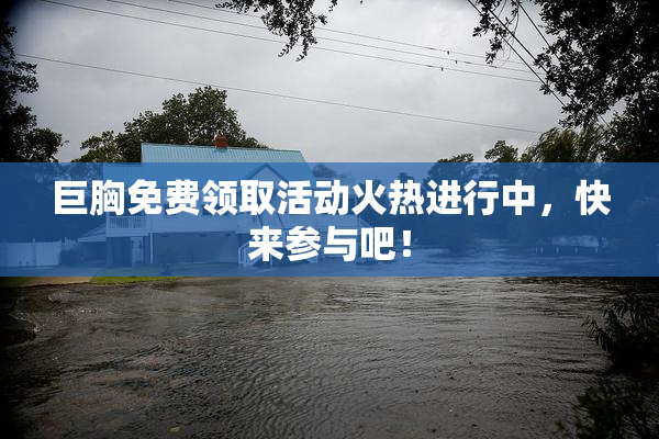 巨胸免费领取活动火热进行中，快来参与吧！