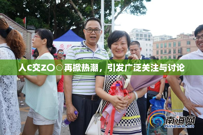 人C交Z〇○再掀热潮，引发广泛关注与讨论