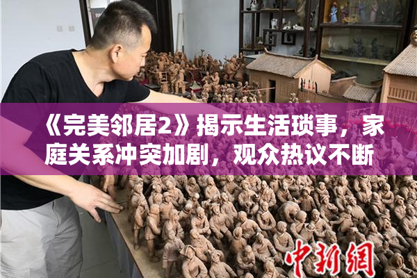《完美邻居2》揭示生活琐事，家庭关系冲突加剧，观众热议不断