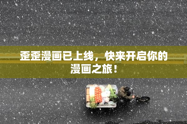 歪歪漫画已上线，快来开启你的漫画之旅！