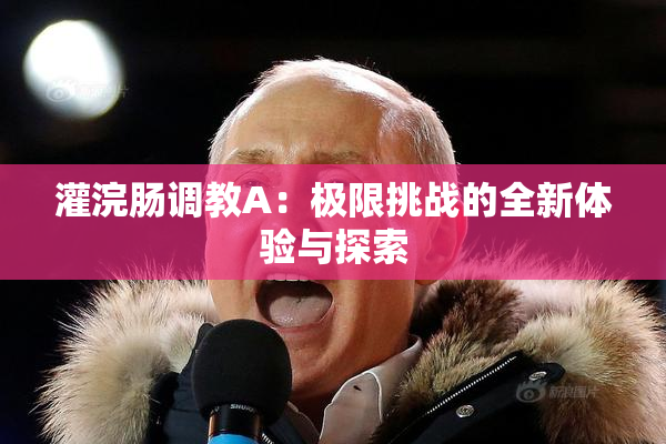 灌浣肠调教A：极限挑战的全新体验与探索