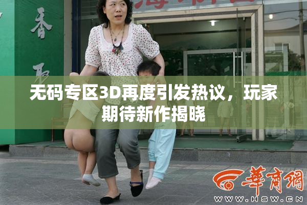 无码专区3D再度引发热议，玩家期待新作揭晓