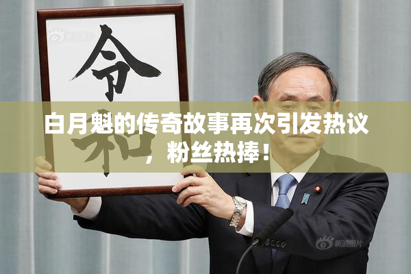 白月魁的传奇故事再次引发热议，粉丝热捧！