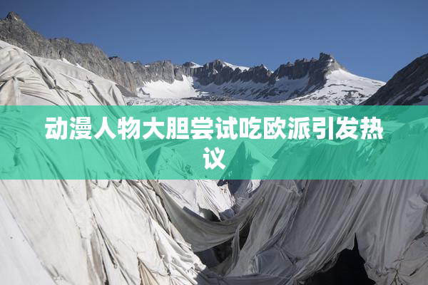 动漫人物大胆尝试吃欧派引发热议