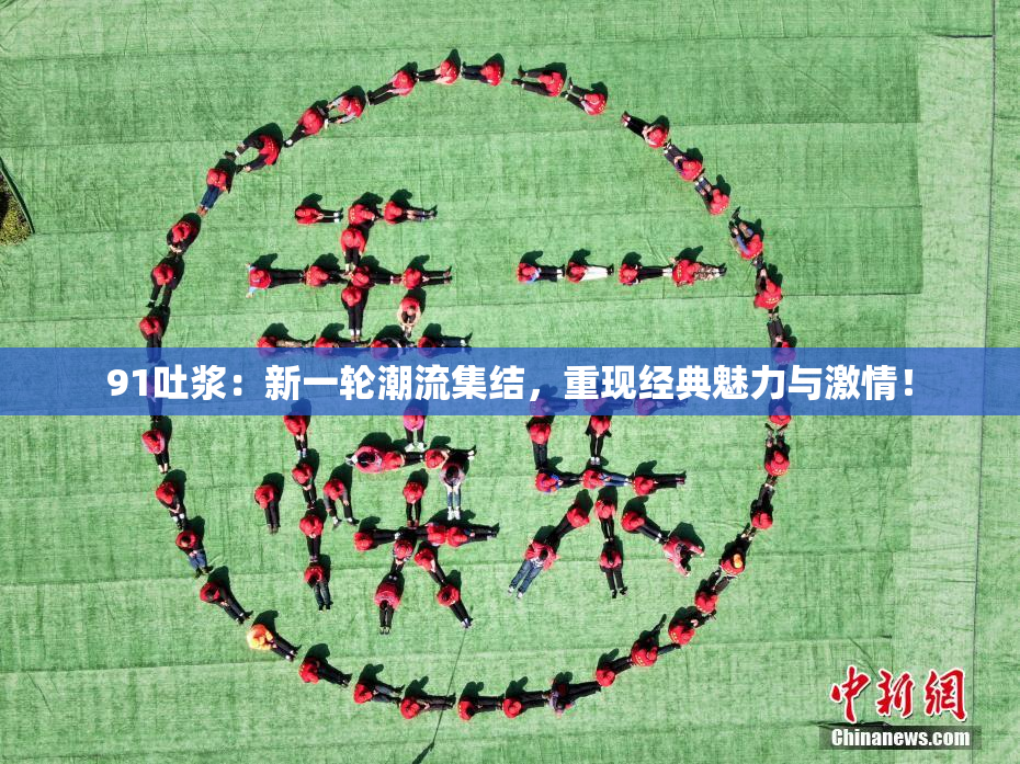 91吐浆：新一轮潮流集结，重现经典魅力与激情！