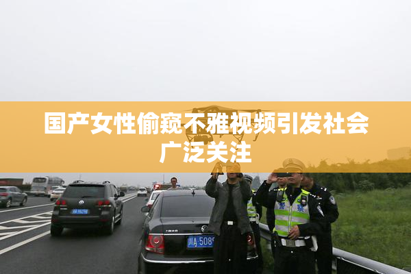 国产女性偷窥不雅视频引发社会广泛关注
