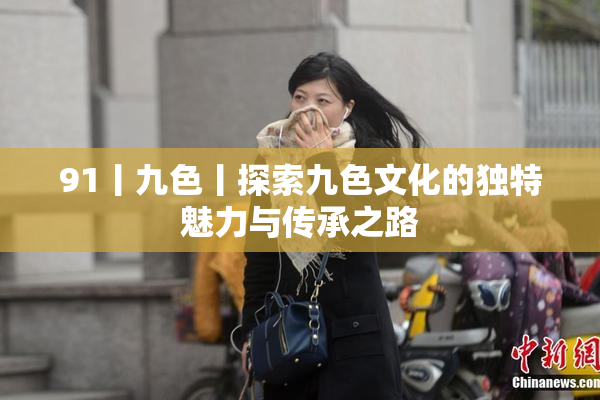 91丨九色丨探索九色文化的独特魅力与传承之路