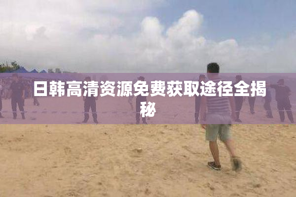 日韩高清资源免费获取途径全揭秘