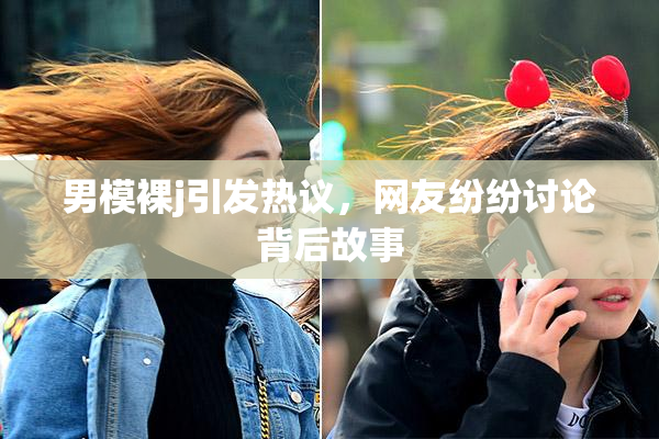 男模裸j引发热议，网友纷纷讨论背后故事