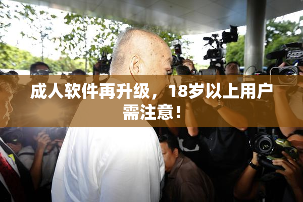 成人软件再升级，18岁以上用户需注意！