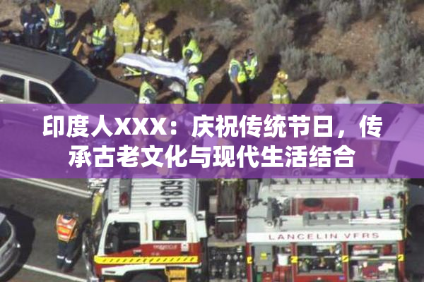 印度人XXX：庆祝传统节日，传承古老文化与现代生活结合