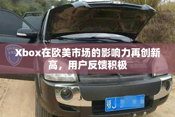 Xbox在欧美市场的影响力再创新高，用户反馈积极