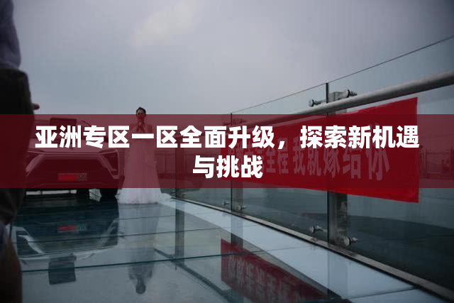 亚洲专区一区全面升级，探索新机遇与挑战