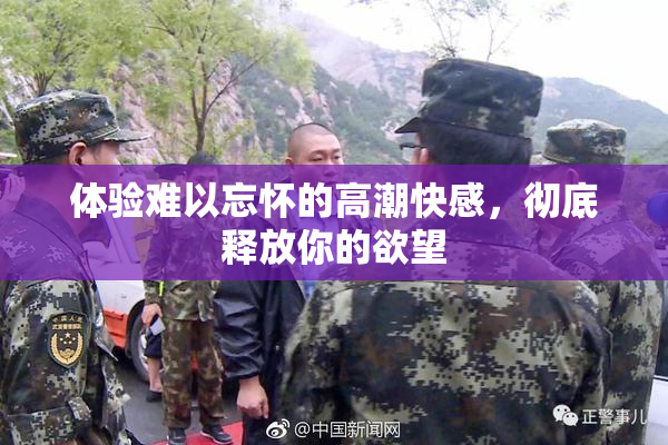 体验难以忘怀的高潮快感，彻底释放你的欲望
