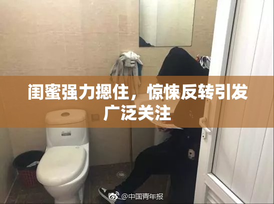 闺蜜强力摁住，惊悚反转引发广泛关注