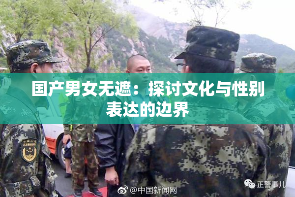 国产男女无遮：探讨文化与性别表达的边界