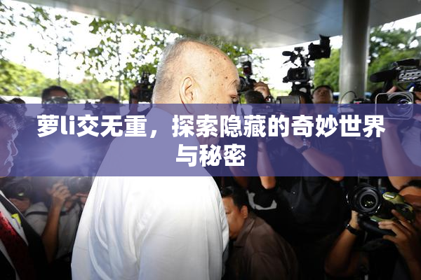 萝li交无重，探索隐藏的奇妙世界与秘密