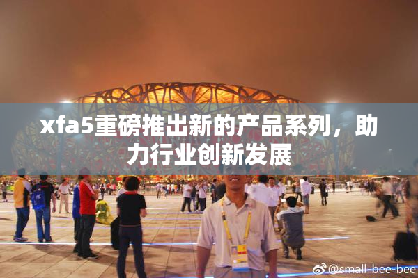 xfa5重磅推出新的产品系列，助力行业创新发展